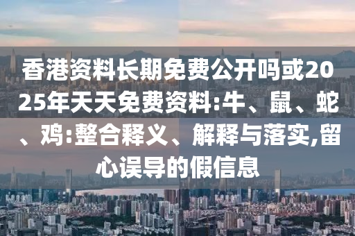 香港資料長(zhǎng)期免費(fèi)公開(kāi)嗎或2025年天天免費(fèi)資料:牛、鼠、蛇、雞:整合釋義、解釋與落實(shí),留心誤導(dǎo)的假信息