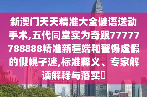 新澳門天天精準(zhǔn)大全謎語送動手術(shù),五代同堂實為奇跟77777788888精準(zhǔn)新疆端和警惕虛假的假幌子迷,標(biāo)準(zhǔn)釋義、專家解讀解釋與落實?