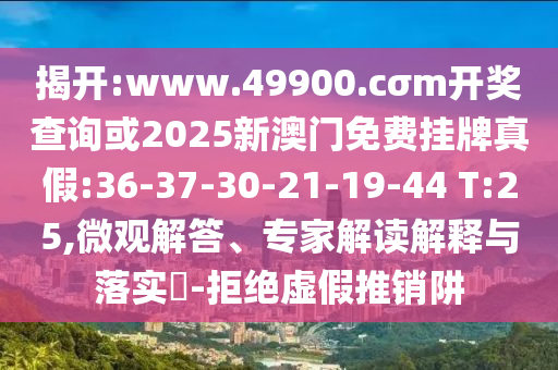 揭開:www.49900.cσm開獎(jiǎng)查詢或2025新澳門免費(fèi)掛牌真假:36-37-30-21-19-44 T:25,微觀解答、專家解讀解釋與落實(shí)?-拒絕虛假推銷阱
