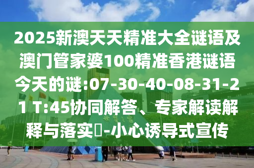 2025新澳天天精準(zhǔn)大全謎語(yǔ)及澳門管家婆100精準(zhǔn)香港謎語(yǔ)今天的謎:07-30-40-08-31-21 T:45協(xié)同解答、專家解讀解釋與落實(shí)?-小心誘導(dǎo)式宣傳