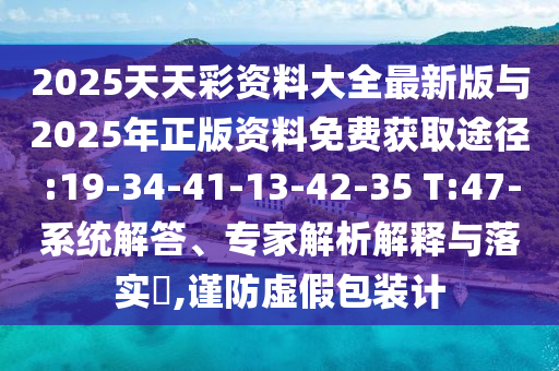 2025天天彩資料大全最新版與2025年正版資料免費獲取途徑:19-34-41-13-42-35 T:47-系統(tǒng)解答、專家解析解釋與落實?,謹(jǐn)防虛假包裝計