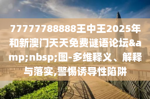 77777788888王中王2025年和新澳門天天免費(fèi)謎語論壇&nbsp;圖-多維釋義、解釋與落實(shí),警惕誘導(dǎo)性陷阱