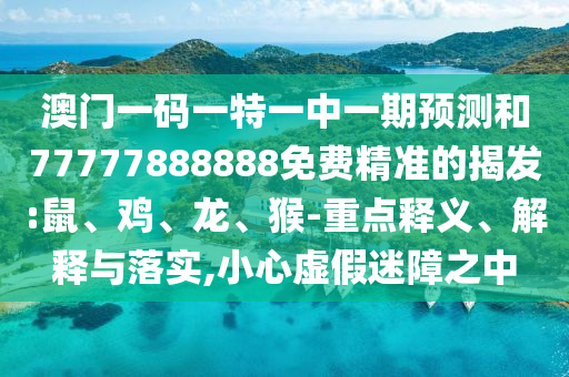 澳門一碼一特一中一期預(yù)測和77777888888免費精準的揭發(fā):鼠、雞、龍、猴-重點釋義、解釋與落實,小心虛假迷障之中