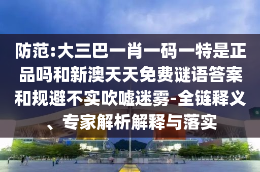 防范:大三巴一肖一碼一特是正品嗎和新澳天天免費謎語答案和規(guī)避不實吹噓迷霧-全鏈釋義、專家解析解釋與落實