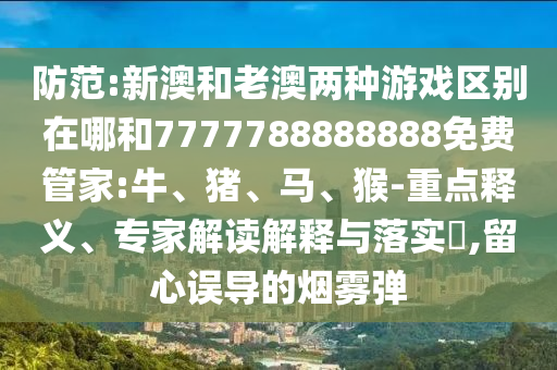 防范:新澳和老澳兩種游戲區(qū)別在哪和7777788888888免費(fèi)管家:牛、豬、馬、猴-重點(diǎn)釋義、專家解讀解釋與落實(shí)?,留心誤導(dǎo)的煙霧彈