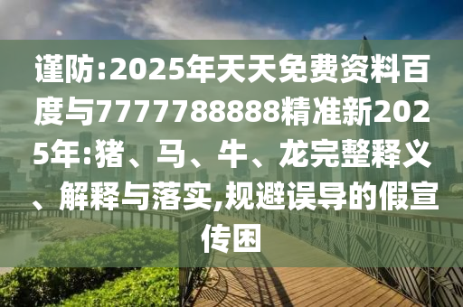 謹防:2025年天天免費資料百度與7777788888精準新2025年:豬、馬、牛、龍完整釋義、解釋與落實,規(guī)避誤導的假宣傳困
