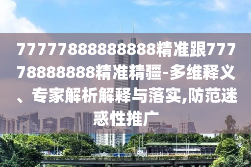 77777888888888精準跟77778888888精準精疆-多維釋義、專家解析解釋與落實,防范迷惑性推廣