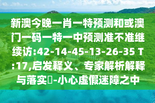 新澳今晚一肖一特預(yù)測和或澳門一碼一特一中預(yù)測準(zhǔn)不準(zhǔn)繼續(xù)訪:42-14-45-13-26-35 T:17,啟發(fā)釋義、專家解析解釋與落實?-小心虛假迷障之中