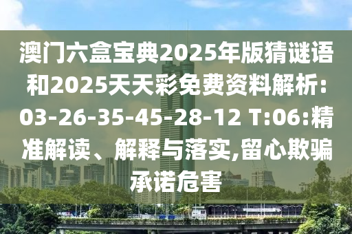 澳門六盒寶典2025年版猜謎語和2025天天彩免費資料解析:03-26-35-45-28-12 T:06:精準(zhǔn)解讀、解釋與落實,留心欺騙承諾危害