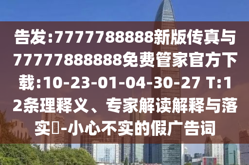 告發(fā):7777788888新版?zhèn)髡媾c77777888888免費管家官方下載:10-23-01-04-30-27 T:12條理釋義、專家解讀解釋與落實?-小心不實的假廣告詞