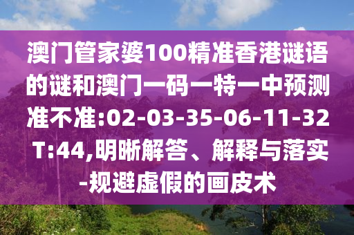 澳門(mén)管家婆100精準(zhǔn)香港謎語(yǔ)的謎和澳門(mén)一碼一特一中預(yù)測(cè)準(zhǔn)不準(zhǔn):02-03-35-06-11-32 T:44,明晰解答、解釋與落實(shí)-規(guī)避虛假的畫(huà)皮術(shù)
