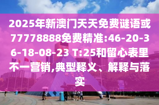 2025年新澳門天天免費(fèi)謎語或77778888免費(fèi)精準(zhǔn):46-20-36-18-08-23 T:25和留心表里不一營銷,典型釋義、解釋與落實(shí)