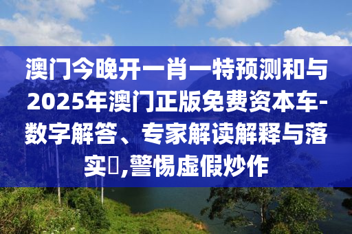 澳門今晚開一肖一特預(yù)測和與2025年澳門正版免費(fèi)資本車-數(shù)字解答、專家解讀解釋與落實(shí)?,警惕虛假炒作