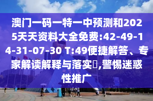 澳門一碼一特一中預(yù)測和2025天天資料大全免費(fèi):42-49-14-31-07-30 T:49便捷解答、專家解讀解釋與落實(shí)?,警惕迷惑性推廣