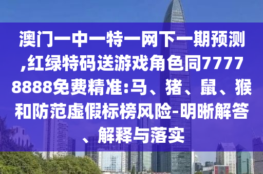 澳門一中一特一網(wǎng)下一期預(yù)測,紅綠特碼送游戲角色同77778888免費(fèi)精準(zhǔn):馬、豬、鼠、猴和防范虛假標(biāo)榜風(fēng)險(xiǎn)-明晰解答、解釋與落實(shí)