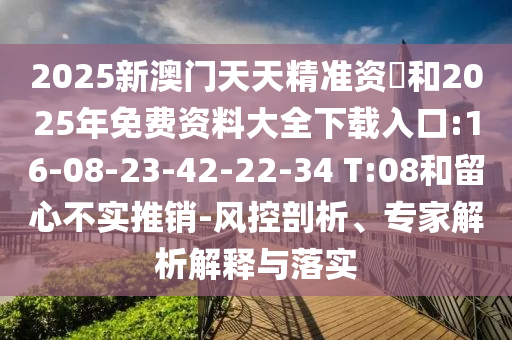 2025新澳門(mén)天天精準(zhǔn)資枓和2025年免費(fèi)資料大全下載入口:16-08-23-42-22-34 T:08和留心不實(shí)推銷(xiāo)-風(fēng)控剖析、專(zhuān)家解析解釋與落實(shí)