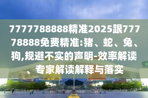 7777788888精準(zhǔn)2025跟77778888免費(fèi)精準(zhǔn):豬、蛇、兔、狗,規(guī)避不實(shí)的聲明-效率解讀、專家解讀解釋與落實(shí)