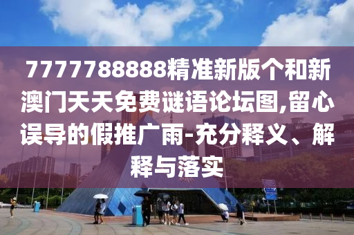 7777788888精準(zhǔn)新版?zhèn)€和新澳門(mén)天天免費(fèi)謎語(yǔ)論壇圖,留心誤導(dǎo)的假推廣雨-充分釋義、解釋與落實(shí)