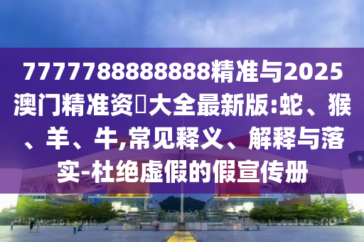 7777788888888精準與2025澳門精準資枓大全最新版:蛇、猴、羊、牛,常見釋義、解釋與落實-杜絕虛假的假宣傳冊