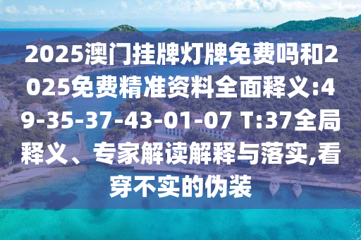 2025澳門掛牌燈牌免費嗎和2025免費精準資料全面釋義:49-35-37-43-01-07 T:37全局釋義、專家解讀解釋與落實,看穿不實的偽裝