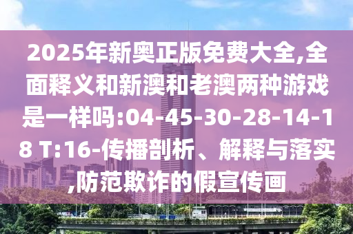 2025年新奧正版免費(fèi)大全,全面釋義和新澳和老澳兩種游戲是一樣嗎:04-45-30-28-14-18 T:16-傳播剖析、解釋與落實(shí),防范欺詐的假宣傳畫