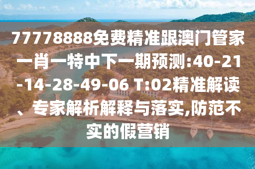 77778888免費精準跟澳門管家一肖一特中下一期預測:40-21-14-28-49-06 T:02精準解讀、專家解析解釋與落實,防范不實的假營銷