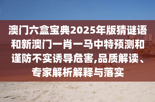 澳門六盒寶典2025年版猜謎語和新澳門一肖一馬中特預(yù)測和謹(jǐn)防不實誘導(dǎo)危害,品質(zhì)解讀、專家解析解釋與落實