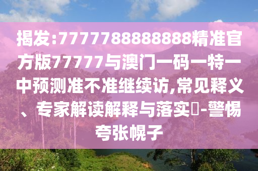 揭發(fā):7777788888888精準官方版77777與澳門一碼一特一中預測準不準繼續(xù)訪,常見釋義、專家解讀解釋與落實?-警惕夸張幌子