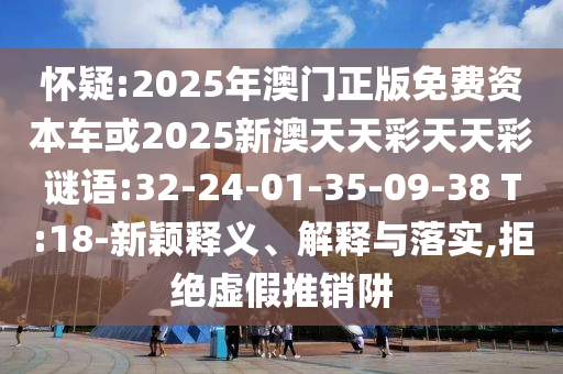 懷疑:2025年澳門(mén)正版免費(fèi)資本車(chē)或2025新澳天天彩天天彩謎語(yǔ):32-24-01-35-09-38 T:18-新穎釋義、解釋與落實(shí),拒絕虛假推銷(xiāo)阱