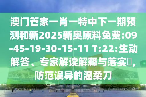 澳門管家一肖一特中下一期預(yù)測和新2025新奧原料免費(fèi):09-45-19-30-15-11 T:22:生動解答、專家解讀解釋與落實(shí)?,防范誤導(dǎo)的溫柔刀