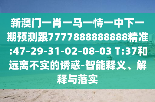 新澳門(mén)一肖一馬一恃一中下一期預(yù)測(cè)跟7777888888888精準(zhǔn):47-29-31-02-08-03 T:37和遠(yuǎn)離不實(shí)的誘惑-智能釋義、解釋與落實(shí)