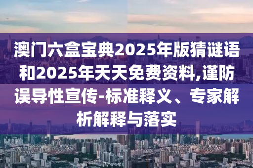 澳門六盒寶典2025年版猜謎語和2025年天天免費資料,謹防誤導性宣傳-標準釋義、專家解析解釋與落實