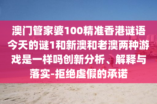 澳門(mén)管家婆100精準(zhǔn)香港謎語(yǔ)今天的謎1和新澳和老澳兩種游戲是一樣嗎創(chuàng)新分析、解釋與落實(shí)-拒絕虛假的承諾