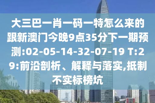 大三巴一肖一碼一特怎么來的跟新澳門今晚9點(diǎn)35分下一期預(yù)測(cè):02-05-14-32-07-19 T:29:前沿剖析、解釋與落實(shí),抵制不實(shí)標(biāo)榜坑