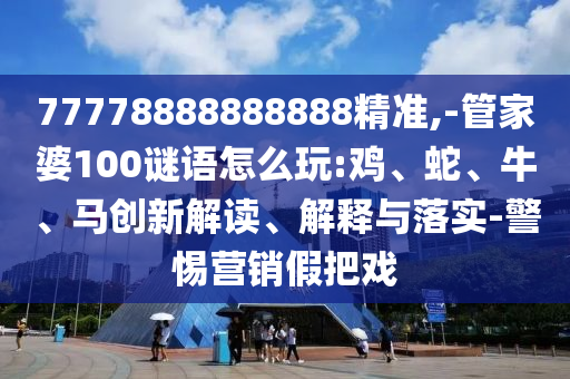 77778888888888精準(zhǔn),-管家婆100謎語怎么玩:雞、蛇、牛、馬創(chuàng)新解讀、解釋與落實(shí)-警惕營銷假把戲