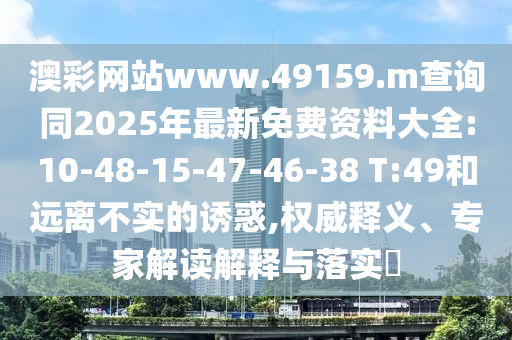 澳彩網(wǎng)站www.49159.m查詢同2025年最新免費(fèi)資料大全:10-48-15-47-46-38 T:49和遠(yuǎn)離不實(shí)的誘惑,權(quán)威釋義、專家解讀解釋與落實(shí)?