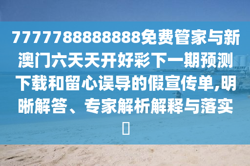 7777788888888免費管家與新澳門六天天開好彩下一期預(yù)測下載和留心誤導(dǎo)的假宣傳單,明晰解答、專家解析解釋與落實?