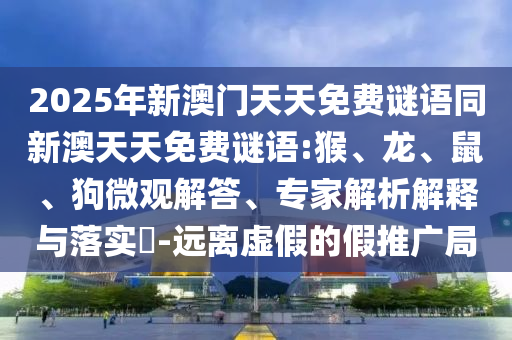 2025年新澳門天天免費謎語同新澳天天免費謎語:猴、龍、鼠、狗微觀解答、專家解析解釋與落實?-遠離虛假的假推廣局