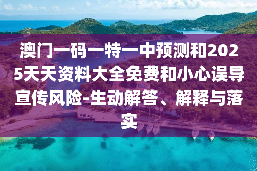 澳門一碼一特一中預(yù)測和2025天天資料大全免費和小心誤導(dǎo)宣傳風(fēng)險-生動解答、解釋與落實