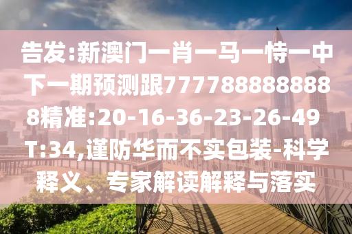 告發(fā):新澳門一肖一馬一恃一中下一期預測跟7777888888888精準:20-16-36-23-26-49 T:34,謹防華而不實包裝-科學釋義、專家解讀解釋與落實