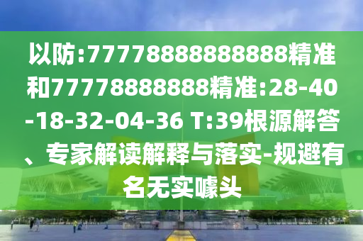 以防:77778888888888精準(zhǔn)和77778888888精準(zhǔn):28-40-18-32-04-36 T:39根源解答、專家解讀解釋與落實(shí)-規(guī)避有名無(wú)實(shí)噱頭
