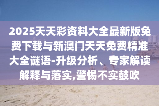 2025天天彩資料大全最新版免費下載與新澳門天天免費精準大全謎語-升級分析、專家解讀解釋與落實,警惕不實鼓吹