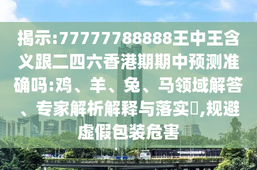 揭示:77777788888王中王含義跟二四六香港期期中預(yù)測(cè)準(zhǔn)確嗎:雞、羊、兔、馬領(lǐng)域解答、專家解析解釋與落實(shí)?,規(guī)避虛假包裝危害