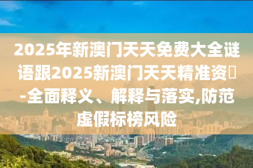 2025年新澳門天天免費(fèi)大全謎語跟2025新澳門天天精準(zhǔn)資枓-全面釋義、解釋與落實,防范虛假標(biāo)榜風(fēng)險