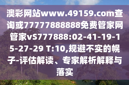 澳彩網(wǎng)站www.49159.соm查詢或77777888888免費管家網(wǎng)管家vS777888:02-41-19-15-27-29 T:10,規(guī)避不實的幌子-評估解讀、專家解析解釋與落實