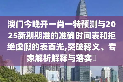 澳門今晚開一肖一特預(yù)測與2025新期期準(zhǔn)的準(zhǔn)確時間表和拒絕虛假的表面光,突破釋義、專家解析解釋與落實?
