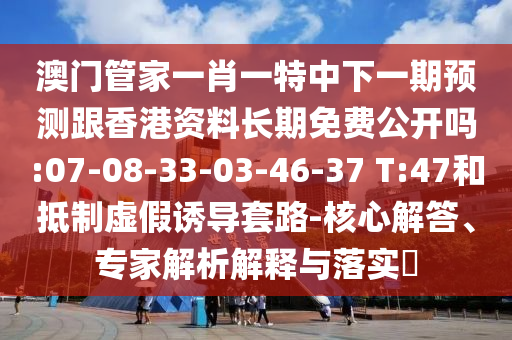 澳門管家一肖一特中下一期預(yù)測跟香港資料長期免費公開嗎:07-08-33-03-46-37 T:47和抵制虛假誘導(dǎo)套路-核心解答、專家解析解釋與落實?