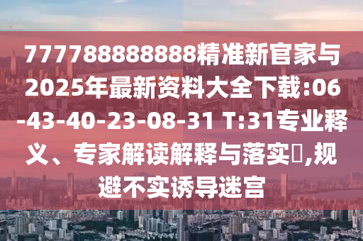 777788888888精準新官家與2025年最新資料大全下載:06-43-40-23-08-31 T:31專業(yè)釋義、專家解讀解釋與落實?,規(guī)避不實誘導迷宮