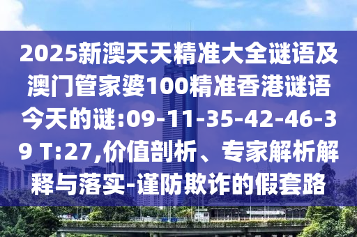 2025新澳天天精準大全謎語及澳門管家婆100精準香港謎語今天的謎:09-11-35-42-46-39 T:27,價值剖析、專家解析解釋與落實-謹防欺詐的假套路