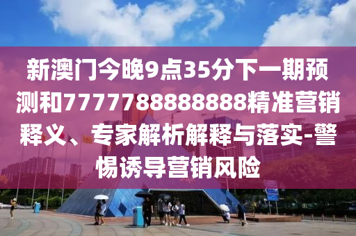 新澳門今晚9點(diǎn)35分下一期預(yù)測(cè)和7777788888888精準(zhǔn)營銷釋義、專家解析解釋與落實(shí)-警惕誘導(dǎo)營銷風(fēng)險(xiǎn)